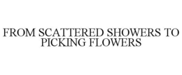 FROM SCATTERED SHOWERS TO PICKING FLOWERS trademark