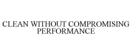 CLEAN WITHOUT COMPROMISING PERFORMANCE trademark