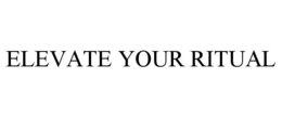 ELEVATE YOUR RITUAL trademark