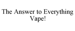 THE ANSWER TO EVERYTHING VAPE! trademark