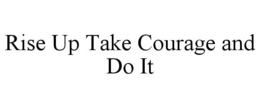 RISE UP TAKE COURAGE AND DO IT trademark