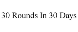30 ROUNDS IN 30 DAYS trademark