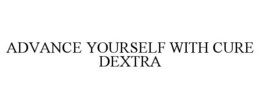ADVANCE YOURSELF WITH CURE DEXTRA trademark