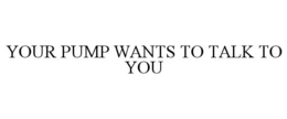 YOUR PUMP WANTS TO TALK TO YOU trademark