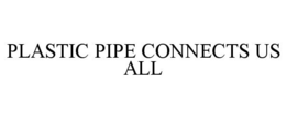 PLASTIC PIPE CONNECTS US ALL trademark