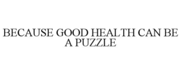 BECAUSE GOOD HEALTH CAN BE A PUZZLE trademark