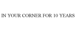 IN YOUR CORNER FOR 10 YEARS trademark