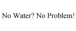 NO WATER? NO PROBLEM! trademark