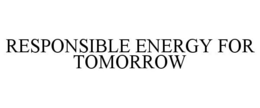 RESPONSIBLE ENERGY FOR TOMORROW trademark