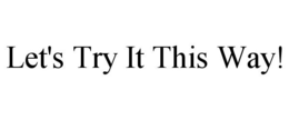 LET'S TRY IT THIS WAY! trademark