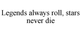 LEGENDS ALWAYS ROLL, STARS NEVER DIE trademark