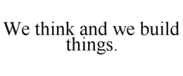 WE THINK AND WE BUILD THINGS. trademark
