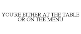 YOU'RE EITHER AT THE TABLE OR ON THE MENU trademark