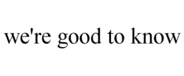 WE'RE GOOD TO KNOW trademark