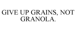 GIVE UP GRAINS, NOT GRANOLA. trademark