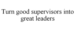 TURN GOOD SUPERVISORS INTO GREAT LEADERS trademark