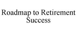 ROADMAP TO RETIREMENT SUCCESS trademark