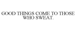 GOOD THINGS COME TO THOSE WHO SWEAT. trademark