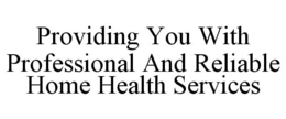 PROVIDING YOU WITH PROFESSIONAL AND RELIABLE HOME HEALTH SERVICES trademark