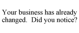 YOUR BUSINESS HAS ALREADY CHANGED. DID YOU NOTICE? trademark