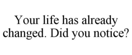 YOUR LIFE HAS ALREADY CHANGED. DID YOU NOTICE? trademark
