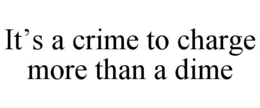 IT'S A CRIME TO CHARGE MORE THAN A DIME trademark