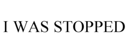 I WAS STOPPED trademark