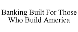 BANKING BUILT FOR THOSE WHO BUILD AMERICA trademark