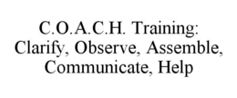 C.O.A.C.H. TRAINING: CLARIFY, OBSERVE, ASSEMBLE, COMMUNICATE, HELP trademark