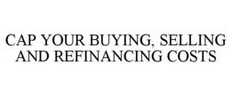 CAP YOUR BUYING, SELLING AND REFINANCING COSTS trademark