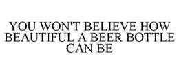 YOU WON'T BELIEVE HOW BEAUTIFUL A BEER BOTTLE CAN BE trademark