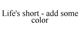 LIFE'S SHORT - ADD SOME COLOR trademark