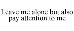 LEAVE ME ALONE BUT ALSO PAY ATTENTION TO ME trademark