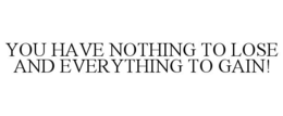 YOU HAVE NOTHING TO LOSE AND EVERYTHING TO GAIN! trademark