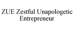ZUE ZESTFUL UNAPOLOGETIC ENTREPRENEUR trademark