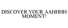 DISCOVER YOUR AAHHHH MOMENT! trademark