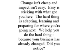 CHANGE ISN'T CHEAP AND IMPACT ISN'T EASY. EASY IS STICKING WITH WHAT GOT YOU HERE. THE HARD THING IS ADAPTING, LEARNING AND PREPARING FOR WHERE YOU'RE GOING NEXT. WE HELP YOU DO THE HARD THING - BECAUSE YOUR BUSINESS HAS ALREADY CHANGED. DID YOU NOTICE? trademark