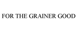 FOR THE GRAINER GOOD trademark