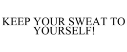 KEEP YOUR SWEAT TO YOURSELF! trademark
