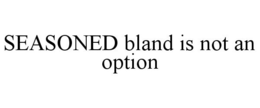 SEASONED BLAND IS NOT AN OPTION trademark