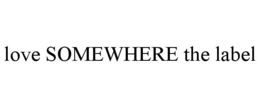 LOVE SOMEWHERE THE LABEL trademark