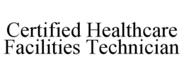 CERTIFIED HEALTHCARE FACILITIES TECHNICIAN trademark