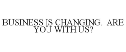 BUSINESS IS CHANGING. ARE YOU WITH US? trademark