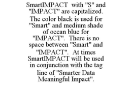 SMARTIMPACT WITH "S" AND "IMPACT" ARE CAPITALIZED. THE COLOR BLACK IS USED FOR "SMART" AND MEDIUM SHADE OF OCEAN BLUE FOR "IMPACT". THERE IS NO SPACE BETWEEN "SMART" AND "IMPACT". AT TIMES SMARTIMPACT WILL BE USED IN CONJUNCTION WITH THE TAG LINE OF "SMARTER DATA MEANINGFUL IMPACT". trademark