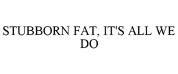 STUBBORN FAT, IT'S ALL WE DO trademark