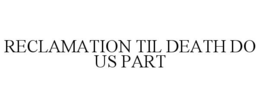RECLAMATION TIL DEATH DO US PART trademark