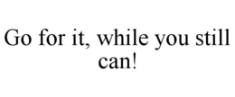 GO FOR IT, WHILE YOU STILL CAN! trademark