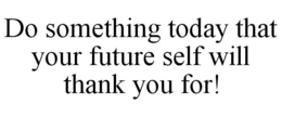 DO SOMETHING TODAY THAT YOUR FUTURE SELF WILL THANK YOU FOR! trademark