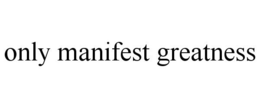 ONLY MANIFEST GREATNESS trademark