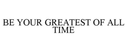 BE YOUR GREATEST OF ALL TIME trademark